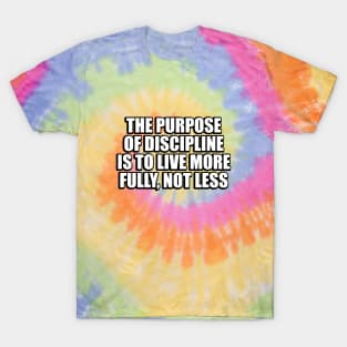 The purpose of discipline is to live more fully, not less T-Shirt